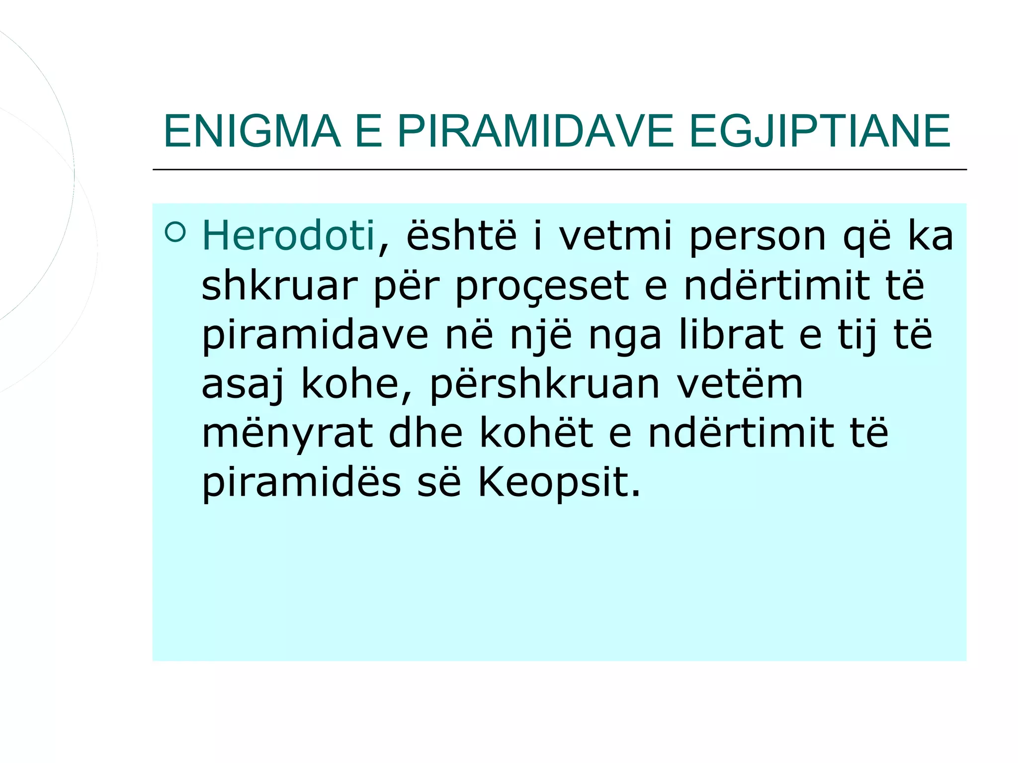 ENIGMA E PIRAMIDAVE EGJIPTIANE

   Herodoti, është i vetmi person që ka
    shkruar për proçeset e ndërtimit të
    piramidave në një nga librat e tij të
    asaj kohe, përshkruan vetëm
    mënyrat dhe kohët e ndërtimit të
    piramidës së Keopsit.
 