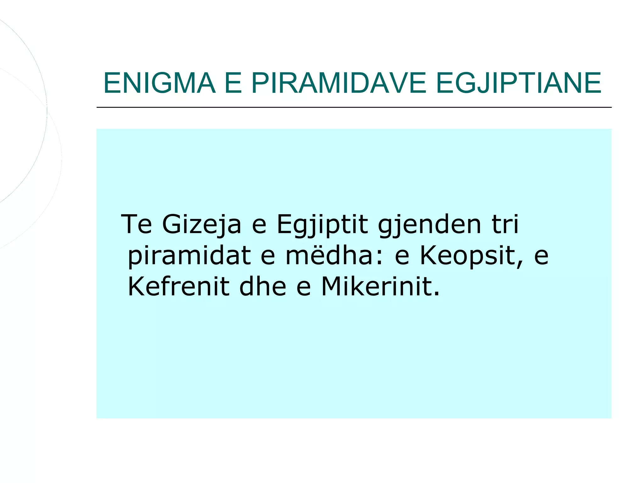 ENIGMA E PIRAMIDAVE EGJIPTIANE



 Te Gizeja e Egjiptit gjenden tri
 piramidat e mëdha: e Keopsit, e
 Kefrenit dhe e Mikerinit.
 