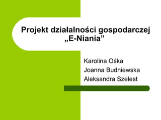 Projekt działalności gospodarczej „E-Niania” Karolina Ośka  Joanna Budniewska  Aleksandra Szelest  