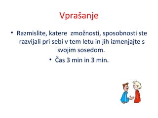 Vprašanje
• Razmislite, katere zmožnosti, sposobnosti ste
razvijali pri sebi v tem letu in jih izmenjajte s
svojim sosedom.
• Čas 3 min in 3 min.
 