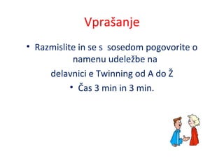 Vprašanje
• Razmislite in se s sosedom pogovorite o
namenu udeležbe na
delavnici e Twinning od A do Ž
• Čas 3 min in 3 min.
 