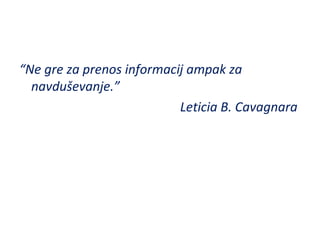 “Ne gre za prenos informacij ampak za
navduševanje.”
Leticia B. Cavagnara
 