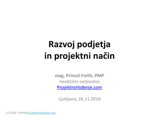 Razvoj podjetja in projektni način mag. Primož Frelih, PMP neodvisni svetovalec ProjektnoVodenje.com Ljubljana, 26.11.2010 (c) 2010  Frelih@ProjektnoVodenje.com 