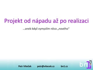 Projekt od nápadu až po realizaci
Petr Víteček petr@vitecek.cz bn1.cz
…aneb když vymyslím něco „nového“
 