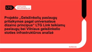 Projekto „Geležinkelių paslaugų
pritaikymas pagal universalaus
dizaino principus“ LTG Link teikiamų
paslaugų bei Vilniaus geležinkelio
stoties infrastruktūros analizė
Konfidencialu
 