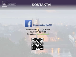 KONTAKTAI 
Senamiestyje KarTU 
Mickevičiaus g. 37, Kaunas 
Tel. 8 (37) 30 01 00 
El. paštas: shmmf@ktu.lt 
