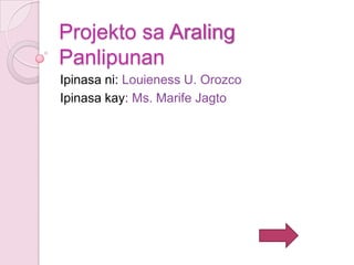 Projekto sa Araling
Panlipunan
Ipinasa ni: Louieness U. Orozco
Ipinasa kay: Ms. Marife Jagto
 