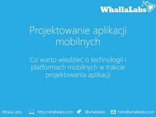 Projektowanie aplikacji
mobilnych
Co warto wiedzieć o technologii i
platformach mobilnych w trakcie
projektowania aplikacji
Whalla Labs: @whallalabshttp://whallalabs.com hello@whallalabs.com
 