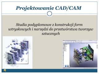 Projektowanie CAD/CAM
Studia podyplomowe z konstrukcji form
wtryskowych i narzędzi do przetwórstwa tworzyw
sztucznych
 