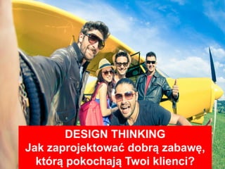 DESIGN THINKING
Jak zaprojektować dobrą zabawę,
którą pokochają Twoi klienci?
 