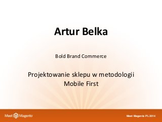 Meet Magento PL 2014
Artur	
  Belka 
Bold	
  Brand	
  Commerce
Projektowanie	
  sklepu	
  w	
  metodologii	
  
Mobile	
  First
 
