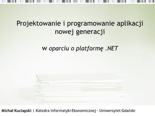 Projektowanie i programowanie aplikacji
                   nowej generacji

                      w oparciu o platformę .NET




Michał Kuciapski | Katedra Informatyki Ekonomicznej - Uniwersytet Gdański
 