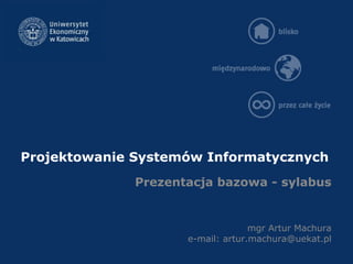 Projektowanie Systemów Informatycznych
mgr Artur Machura
e-mail: artur.machura@uekat.pl
Prezentacja bazowa - sylabus
 