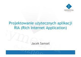 Projektowanie użytecznych aplikacji
   RIA (Rich Internet Application)



            Jacek Samsel
 