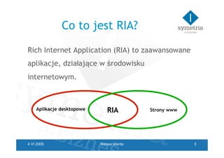 Co to jest RIA?
Rich Internet Application (RIA) to zaawansowane
aplikacje, działające w środowisku
internetowym.



    Ap...
