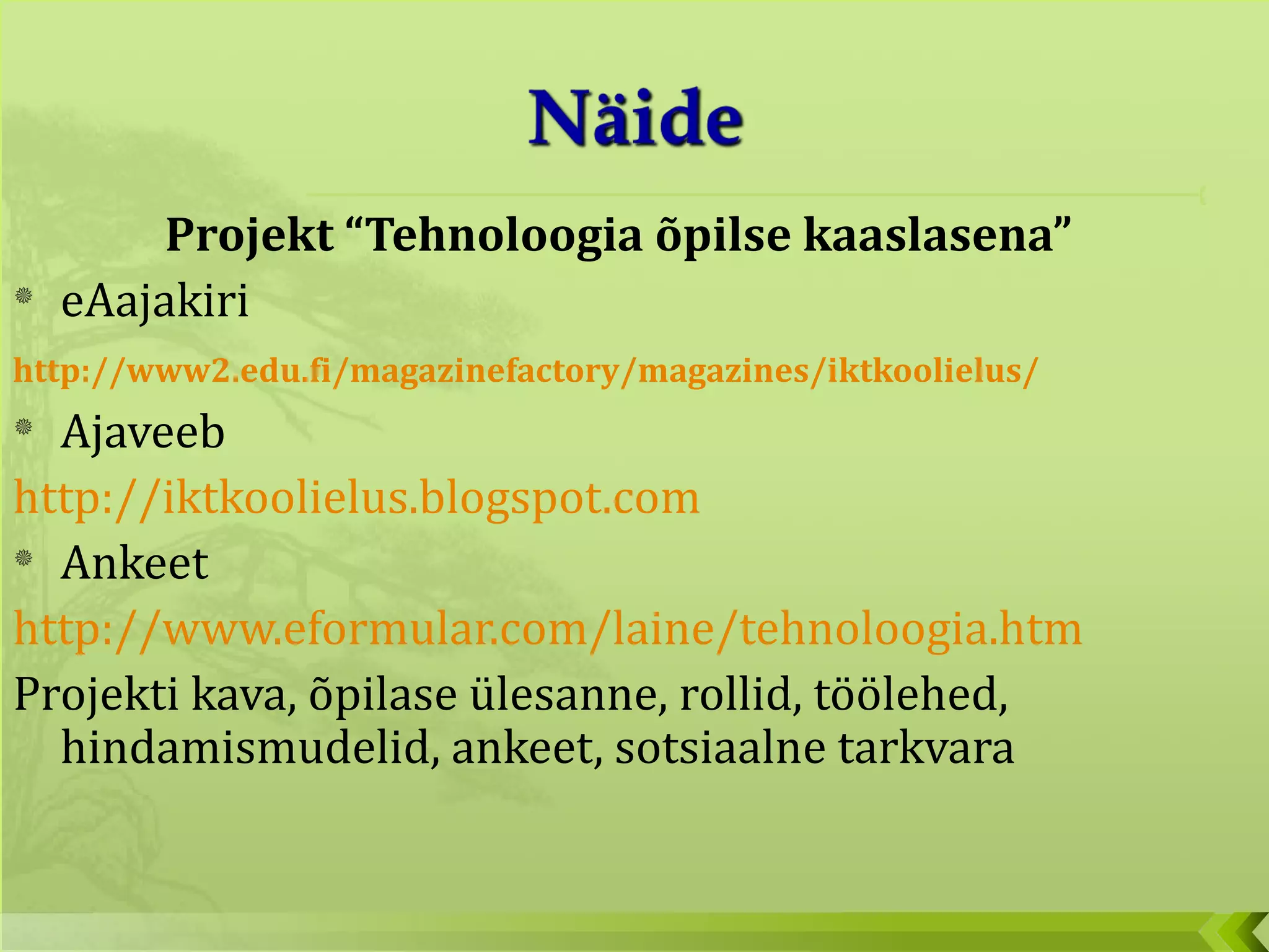 Projekt “Tehnoloogia õpilse kaaslasena” eAajakiri http://www2.edu.fi/magazinefactory/magazines/iktkoolielus/   Ajaveeb http://iktkoolielus.blogspot.com   Ankeet http://www.eformular.com/laine/tehnoloogia.htm   Projekti kava, õpilase ülesanne, rollid, töölehed, hindamismudelid, ankeet, sotsiaalne tarkvara 