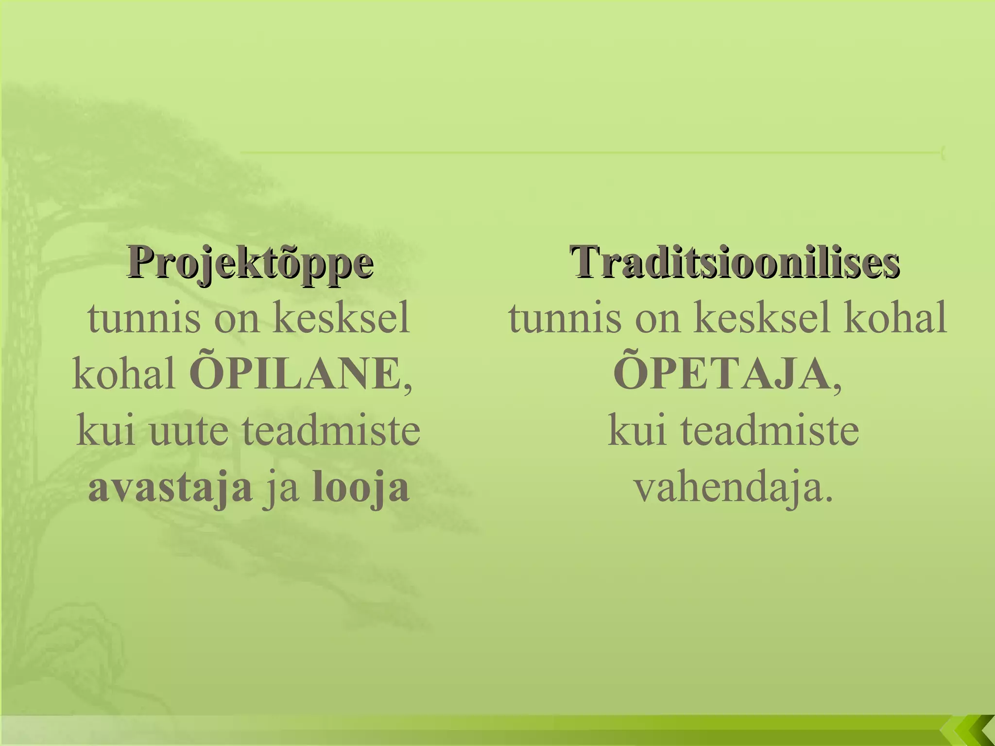 Projektõppe  tunnis on kesksel kohal  ÕPILANE ,  kui uute teadmiste  avastaja  ja  looja Traditsioonilises  tunnis on kesksel kohal  ÕPETAJA ,  kui teadmiste vahendaja. 