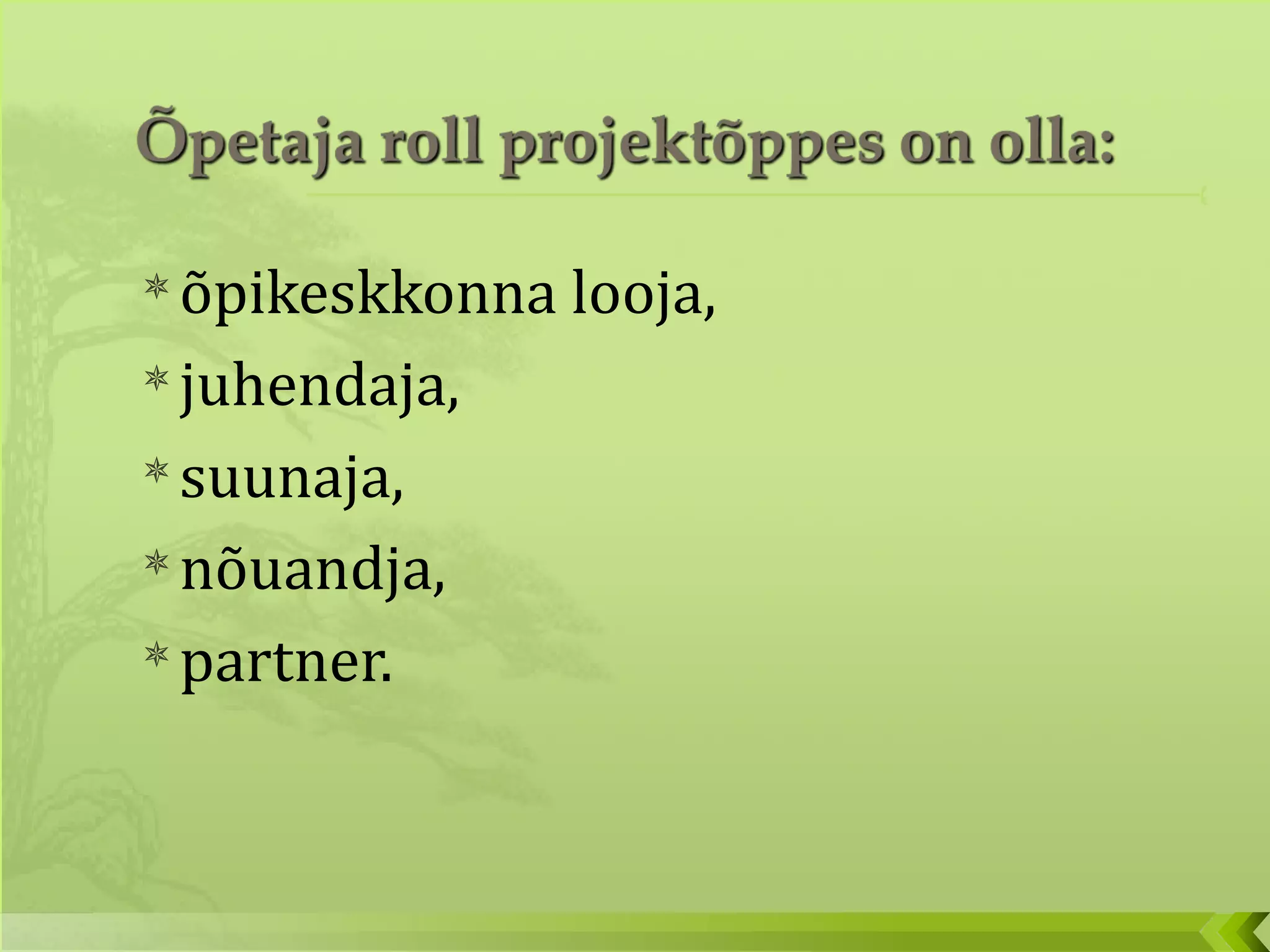 õpikeskkonna looja, juhendaja,  suunaja, nõuandja, partner. 