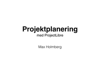 Projektplanering! 
med ProjectLibre 
Max Holmberg 
 