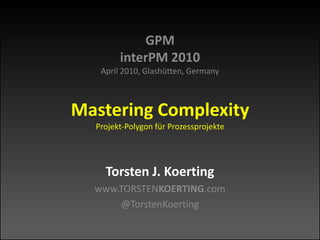 GPMinterPM 2010April 2010, Glashütten, GermanyMastering ComplexityProjekt-Polygon für Prozessprojekte Torsten J. Koerting www.TORSTENKOERTING.com @TorstenKoerting 