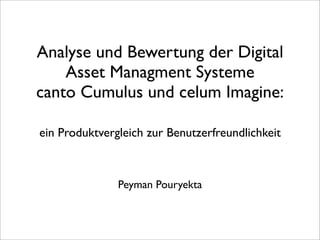 Analyse und Bewertung der Digital
    Asset Managment Systeme
canto Cumulus und celum Imagine:

ein Produktvergleich zur Benutzerfreundlichkeit



               Peyman Pouryekta
 