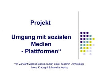 Projekt

Umgang mit sozialen
      Medien
  - Plattformen“
von Zarlasht Massud-Baqua, Sultan Bolat, Yasemin Demircioglu,
               Mona Krausgrill & Mareike Kracke
 
