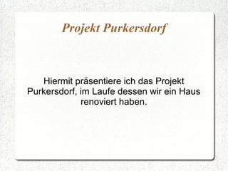 Projekt Purkersdorf
Hiermit präsentiere ich das Projekt
Purkersdorf, im Laufe dessen wir ein Haus
renoviert haben.
 