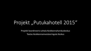 Projekt „Putukahotell 2015“
Projekti koordineeris Lehola Keskkonnahariduskeskus
Toetas Keskkonnainvesteeringute Keskus
 