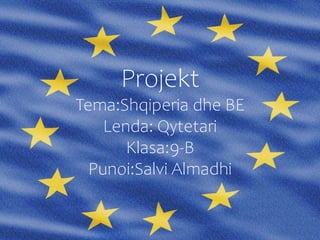 Projekt
Tema:Shqiperia dhe BE
Lenda: Qytetari
Klasa:9-B
Punoi:Salvi Almadhi
 