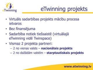 eTwinning projekti
IKT rīki
Dažādos mācību
priekšmetos
Dažādās
valodās
Bez laika
ierobežojuma
Virtuāli
mācību projekti
Sta...