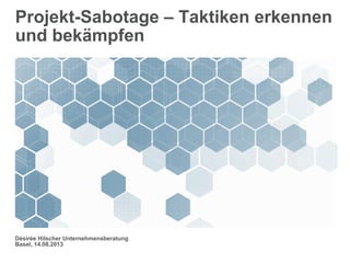 Projekt-Sabotage – Taktiken erkennen
und bekämpfen
Désirée Hilscher Unternehmensberatung
Basel, 14.08.2013
 