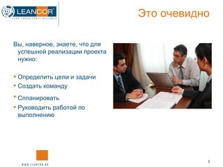 Это очевидно Вы, наверное, знаете, что для успешной реализации проекта нужно:  Определить цели и задачи Создать команду Спланировать   Руководить работой по  выполнению 