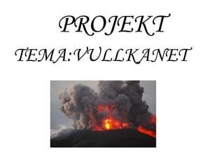 PROJEKT
TEMA:VULLKANET
 