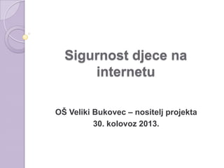 Sigurnost djece na
internetu
OŠ Veliki Bukovec – nositelj projekta
30. kolovoz 2013.

 