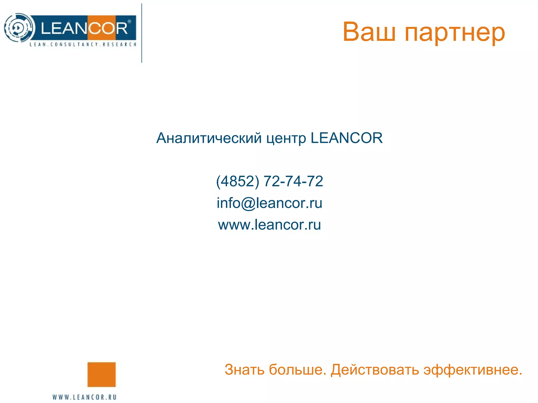 Ваш партнер Аналитический центр  LEANCOR (4852) 72-74-72 [email_address] www.leancor.ru Знать больше. Действовать эффективнее. 