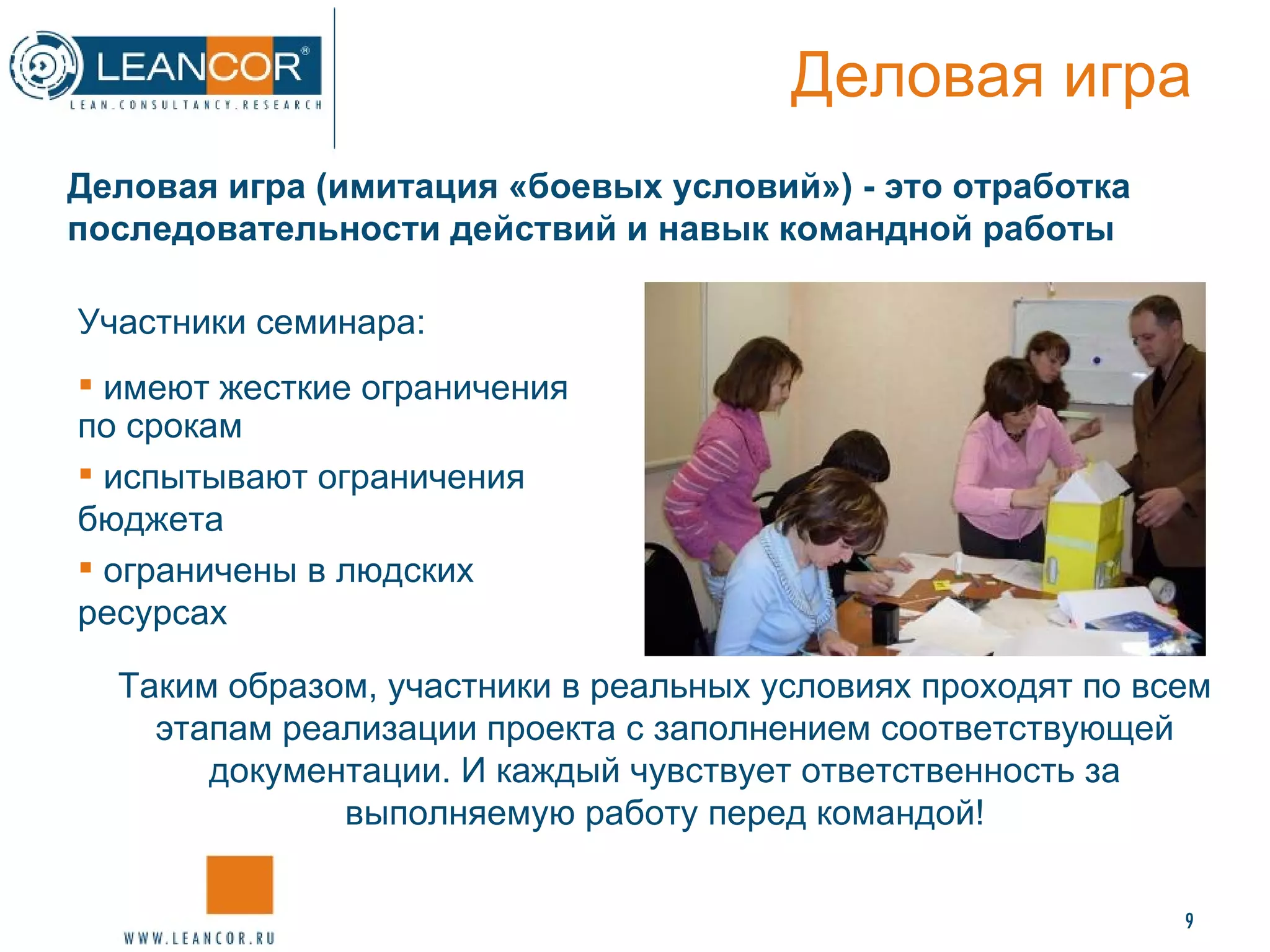 Деловая игра Таким образом, участники в реальных условиях проходят по всем этапам реализации проекта с заполнением соответствующей документации. И каждый чувствует ответственность за выполняемую работу перед командой! Деловая игра (имитация «боевых условий») - это отработка последовательности действий и навык командной работы  Участники семинара: имеют жесткие ограничения по срокам испытывают ограничения бюджета ограничены в людских ресурсах 