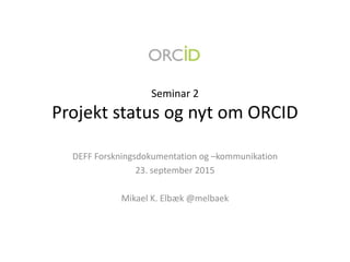 Seminar 2
Projekt status og nyt om ORCID
DEFF Forskningsdokumentation og –kommunikation
23. september 2015
Mikael K. Elbæk @melbaek
 