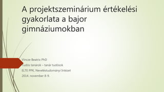 A projektszeminárium értékelési
gyakorlata a bajor
gimnáziumokban
Vincze Beatrix PhD
Tudós tanárok – tanár tudósok
ELTE PPK, Neveléstudományi Intézet
2014. november 8-9.
 