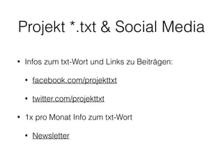 Ablauf
1. Ich verkünde am 1. Mittwoch des Monats das Wort
2. Du schreibst einen Text darüber.
3. Du trägst deinen Text unter  
http://neonwilderness.net/txt/formular/ ein
4. Dein Text taucht dann automatisch unter  
http://neonwilderness.net/txt/beitraege-2016/ auf
5. Ich teile, falls du das willst, die Beiträge auf FB und
Twitter
 