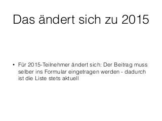 Das ändert sich zu 2015
• Für 2015-Teilnehmer ändert sich: Der Beitrag muss
selber ins Formular eingetragen werden - dadurch
ist die Liste stets aktuell
 