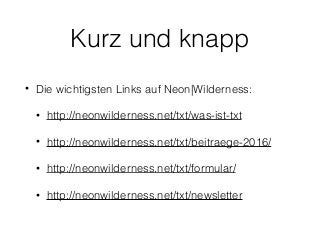 Kurz und knapp
• Die wichtigsten Links auf Neon|Wilderness:
• http://neonwilderness.net/txt/was-ist-txt
• http://neonwilderness.net/txt/beitraege-2016/
• http://neonwilderness.net/txt/formular/
• http://neonwilderness.net/txt/newsletter
 
