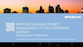 INTRODUCING AGILE PROJECT
MANAGEMENT TO THE CORPORATE
WORLD*
Ratko Mutavdžić, PROJEKTURA
*some ideas how you can do it, and some that you should avoid at all cost
 