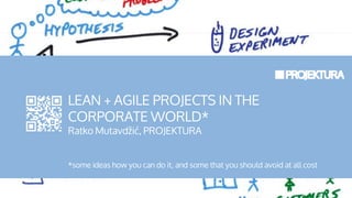 LEAN + AGILE PROJECTS IN THE
CORPORATE WORLD*
Ratko Mutavdžić, PROJEKTURA
*some ideas how you can do it, and some that you should avoid at all cost

 