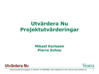 Utvärdera Nu
                Projektutvärderingar


                                       Mikael Karlsson
                                        Pierre Schou




Vestra Konsulter AB, Kungsgatan 15, Stockholm. Tel: 086939990. e-mail: info@vestra.se. www.vestra.se, www.utvarderanu.se   1
 