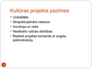 Kultūras projekta pazīmes Unikalitāte Strapdisciplinārs raksturs Inovācija un risks Neatkārto rutīnas darbības Realizē projekta komanda ar augstu pašmotivāciju 