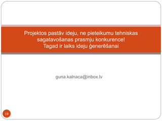 guna.kalnaca@inbox.lv  Projektos pastāv ideju, ne pieteikumu tehniskas sagatavošanas prasmju konkurence! Tagad ir laiks ideju ģenerēšanai 