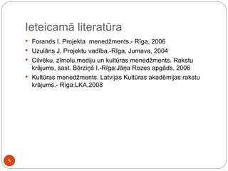 Ieteicamā literatūra Forands I. Projekta  menedžments.- Rīga, 2006 Uzulāns J. Projektu vadība.-Rīga, Jumava, 2004 Cilvēku, zīmolu,mediju un kultūras menedžments. Rakstu krājums, sast. Bērziņš I.-Rīga:Jāņa Rozes apgāds, 2006 Kultūras menedžments. Latvijas Kultūras akadēmijas rakstu krājums.- Rīga:LKA,2008 