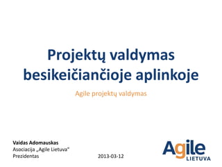 Projektų valdymas
    besikeičiančioje aplinkoje
                             Agile projektų valdymas




Vaidas Adomauskas
Asociacija „Agile Lietuva“
Prezidentas                         2013-03-12
 