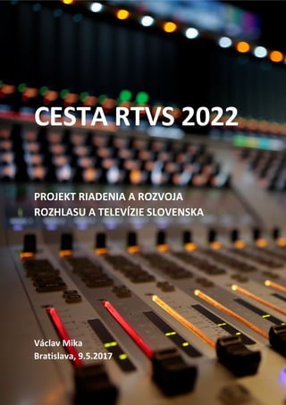 CESTA RTVS 2022
PROJEKT RIADENIA A ROZVOJA
ROZHLASU A TELEVÍZIE SLOVENSKA
Václav Mika
Bratislava, 9.5.2017
 