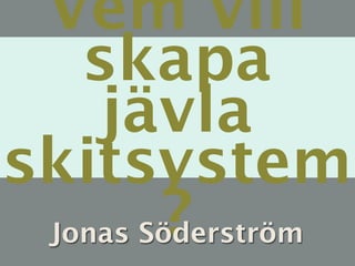 Vem vill
   skapa
    jävla
skitsystem
        ?
 Jonas Söderström
 